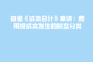 自考《成本会计》串讲：费用按成本发生的时态分类