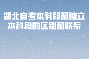 湖北自考本科段和独立本科段的区别和联系 湖北自考本科段和独立本科段的区别和联系