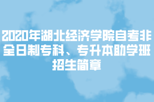 2020年湖北经济学院自考非全日制专科、专升本助学班招生简章