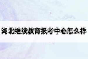 湖北继续教育报考中心怎么样？