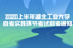 2020年上半年湖北工业大学自考实践环节考试报考通知