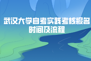 武汉大学自考实践考核报名时间及流程