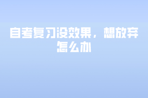 自考复习没效果，想放弃怎么办