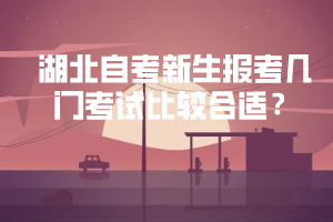 湖北自考新生报考几门考试比较合适 湖北自考新生报考几门考试比较合适