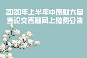 2020年上半年中南财大自考论文答辩网上缴费公告