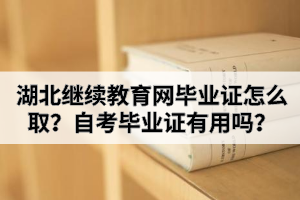 湖北继续教育网毕业证怎么取？自考毕业证有用吗？