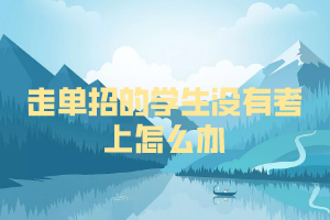 走单招的学生没有考上怎么办 走单招的学生没有考上怎么办