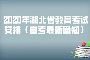 2020年湖北省教育考试安排(自考最新通知) 2020年湖北省教育考试安排(自考最新通知)