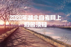 2020年湖北自考网上报名须知 2020年湖北自考网上报名须知