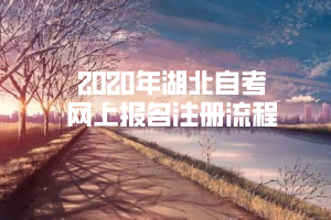 2020年湖北自考网上报名注册流程