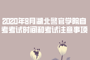 2020年8月湖北警官学院自考考试时间和考试注意事项