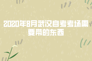 2020年8月武汉自考考场需要带的东西