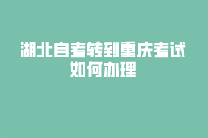 湖北自考转到重庆考试如何办理？