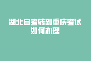 湖北自考转到重庆考试如何办理