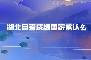 湖北自考成绩国家承认么 湖北自考成绩国家承认么