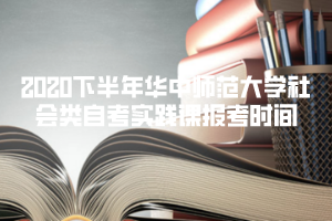 2020下半年华中师范大学社会类自考实践课报考时间