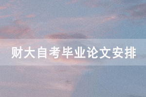 2020年下半年中南财大自考毕业论文工作安排和注意事项通知 2020年下半年中南财大自考毕业论文工作安排和注意事项通知