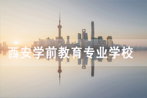 西安学前教育专业大专学校有哪些 西安学前教育专业大专学校有哪些