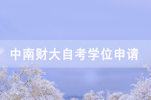 2020下半年中南财大自考毕业生申请学位时间通知 2020下半年中南财大自考毕业生申请学位时间通知