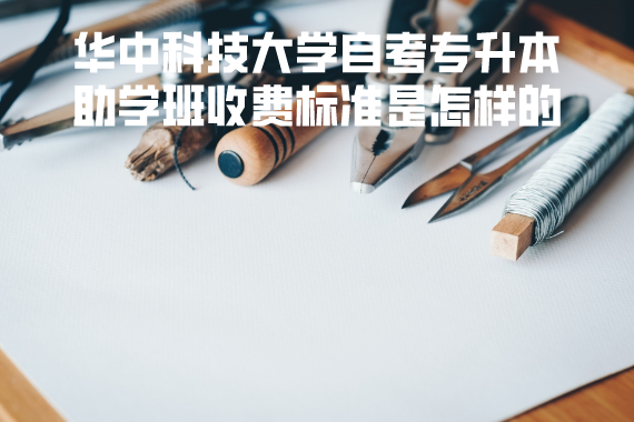 华中科技大学自考专升本助学班收费标准是怎样的 华中科技大学自考专升本助学班收费标准是怎样的