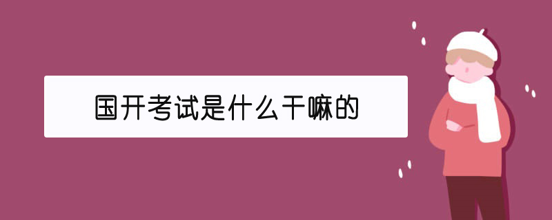 国开考试是什么干嘛的 国开考试是什么干嘛的