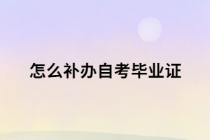 自考毕业证书丢了 怎么补办自考毕业证？