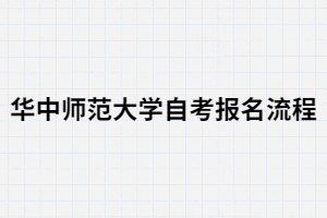 华中师范大学自考报名有哪些流程? 华中师范大学自考报名有哪些流程?