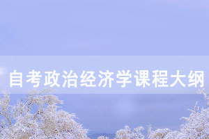 2021年湖北自考政治经济学课程考试大纲