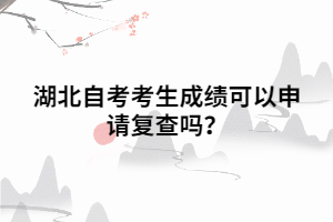 湖北自考考生成绩可以申请复查吗? 湖北自考考生成绩可以申请复查吗?