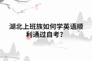 湖北上班族如何学英语顺利通过自考 湖北上班族如何学英语顺利通过自考