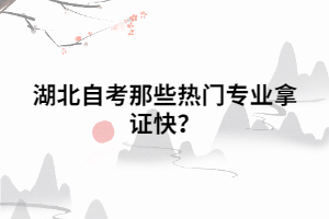 湖北自考那些热门专业拿证快? 湖北自考那些热门专业拿证快?