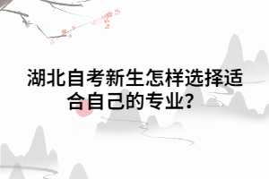 湖北自考新生怎样选择适合自己的专业? 湖北自考新生怎样选择适合自己的专业?