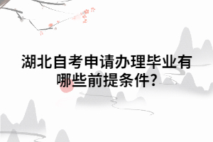 湖北自考申请办理毕业有哪些前提条件? 湖北自考申请办理毕业有哪些前提条件?