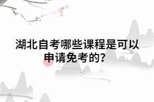 湖北自考哪些课程是可以申请免考的? 湖北自考哪些课程是可以申请免考的?