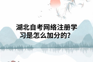 湖北自考网络注册学习是怎么加分的? 湖北自考网络注册学习是怎么加分的?