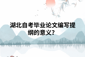 湖北自考毕业论文编写提纲的意义? 湖北自考毕业论文编写提纲的意义?