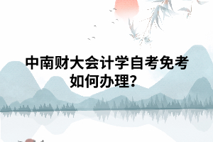 中南财大会计学自考免考如何办理? 中南财大会计学自考免考如何办理?