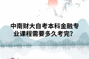 中南财大自考本科金融专业课程需要多久考完? 中南财大自考本科金融专业课程需要多久考完?