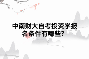 中南财大自考投资学报名条件有哪些? 中南财大自考投资学报名条件有哪些?