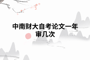 中南财大自考论文一年审几次 中南财大自考论文一年审几次