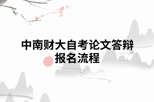 中南财大自考论文答辩报名流程 中南财大自考论文答辩报名流程