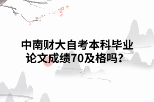 中南财大自考本科毕业论文成绩70及格吗 中南财大自考本科毕业论文成绩70及格吗