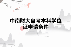 中南财大自考本科学位证申请要求条件 中南财大自考本科学位证申请要求条件