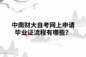 中南财大自考网上申请毕业证流程有哪些? 中南财大自考网上申请毕业证流程有哪些?