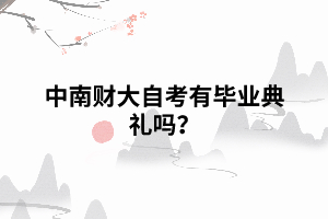 中南财大自考有毕业典礼吗 中南财大自考有毕业典礼吗