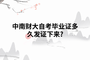 中南财大自考毕业证多久发证下来 中南财大自考毕业证多久发证下来