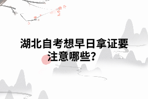 湖北自考想早日拿证要注意哪些? 湖北自考想早日拿证要注意哪些?