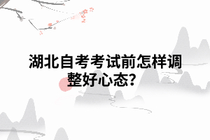 湖北自考考试前怎样调整好心态? 湖北自考考试前怎样调整好心态?