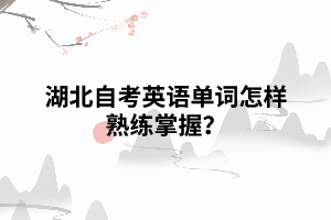 湖北自考英语单词怎样熟练掌握? 湖北自考英语单词怎样熟练掌握?