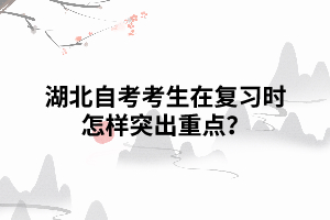 湖北自考考生在复习时怎样突出重点? 湖北自考考生在复习时怎样突出重点?